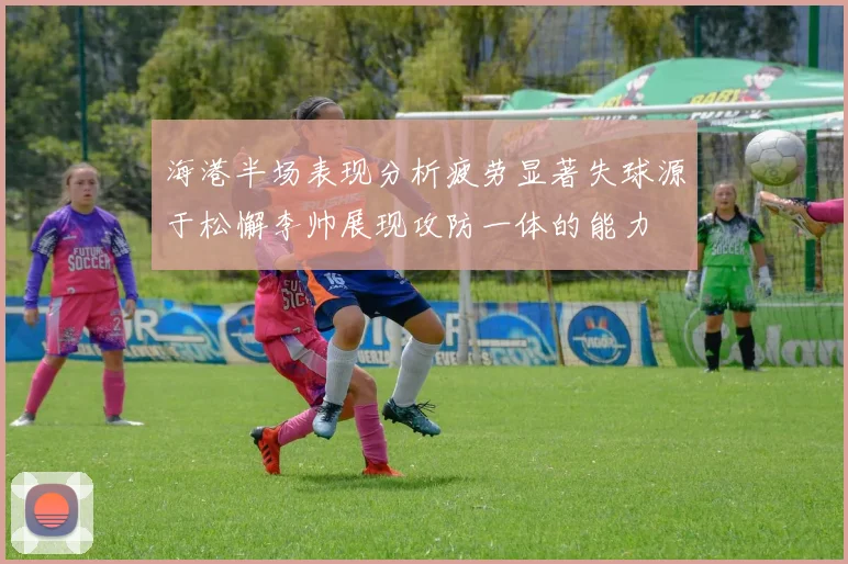 海港半场表现分析疲劳显著失球源于松懈李帅展现攻防一体的能力