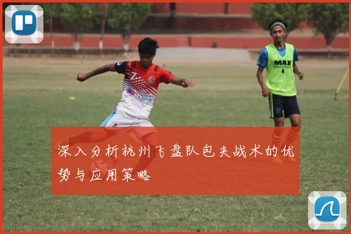 深入分析杭州飞盘队包夹战术的优势与应用策略