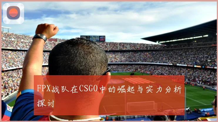 FPX战队在CSGO中的崛起与实力分析探讨