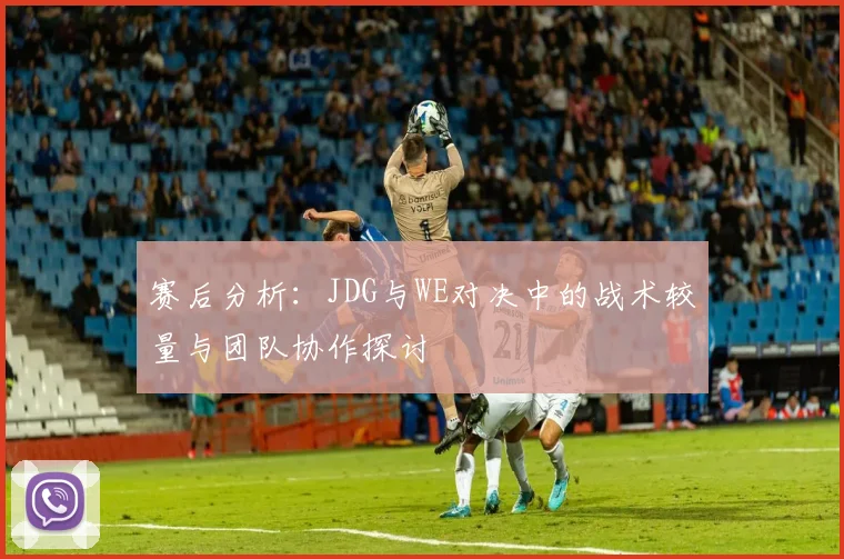 赛后分析：JDG与WE对决中的战术较量与团队协作探讨