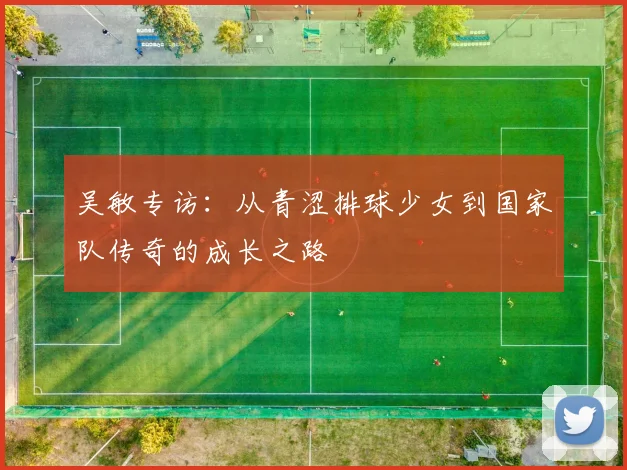 吴敏专访：从青涩排球少女到国家队传奇的成长之路