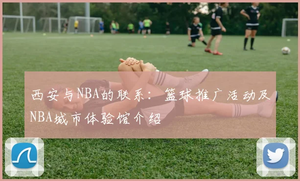 西安与NBA的联系：篮球推广活动及NBA城市体验馆介绍