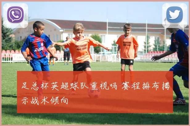 足总杯英超球队重视吗 赛程排布揭示战术倾向
