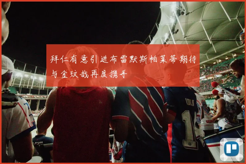 拜仁有意引进布雷默斯帕莱蒂期待与金玟哉再度携手