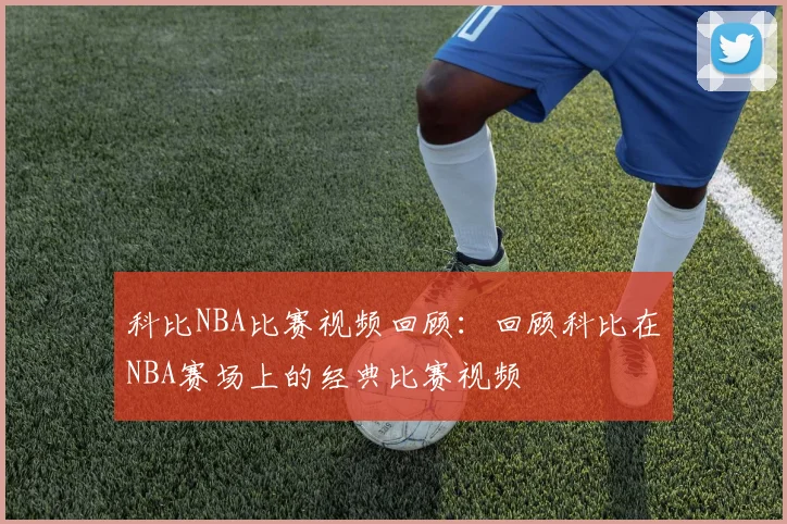 科比NBA比赛视频回顾：回顾科比在NBA赛场上的经典比赛视频
