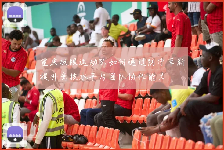 重庆极限运动队如何通过防守革新提升竞技水平与团队协作能力
